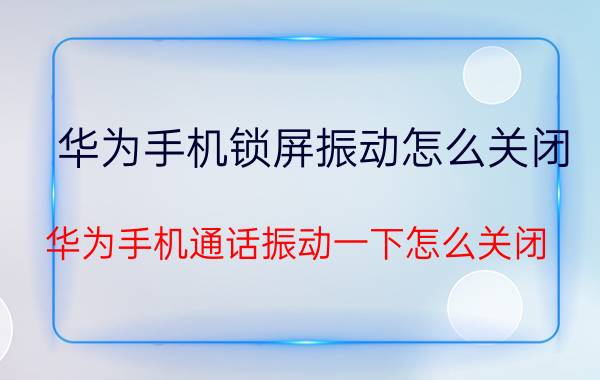 华为手机锁屏振动怎么关闭 华为手机通话振动一下怎么关闭？